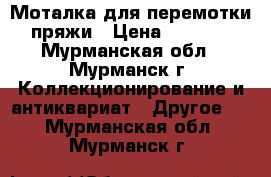 Моталка для перемотки пряжи › Цена ­ 2 000 - Мурманская обл., Мурманск г. Коллекционирование и антиквариат » Другое   . Мурманская обл.,Мурманск г.